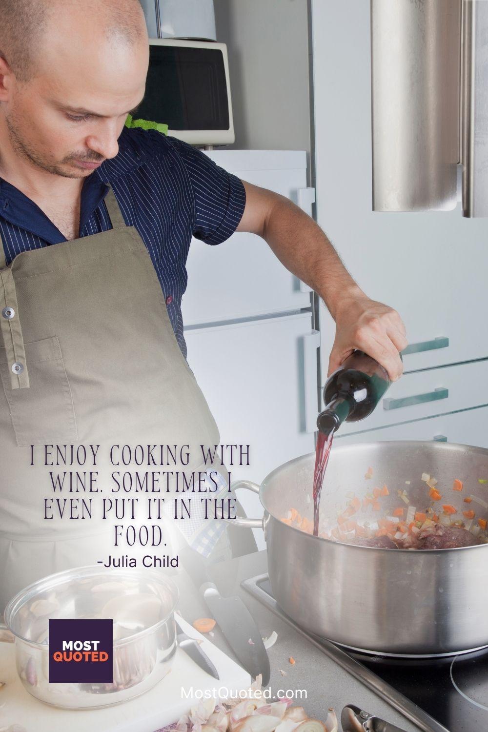 I enjoy cooking with wine. Sometimes I even put it in the food… - Julia Child