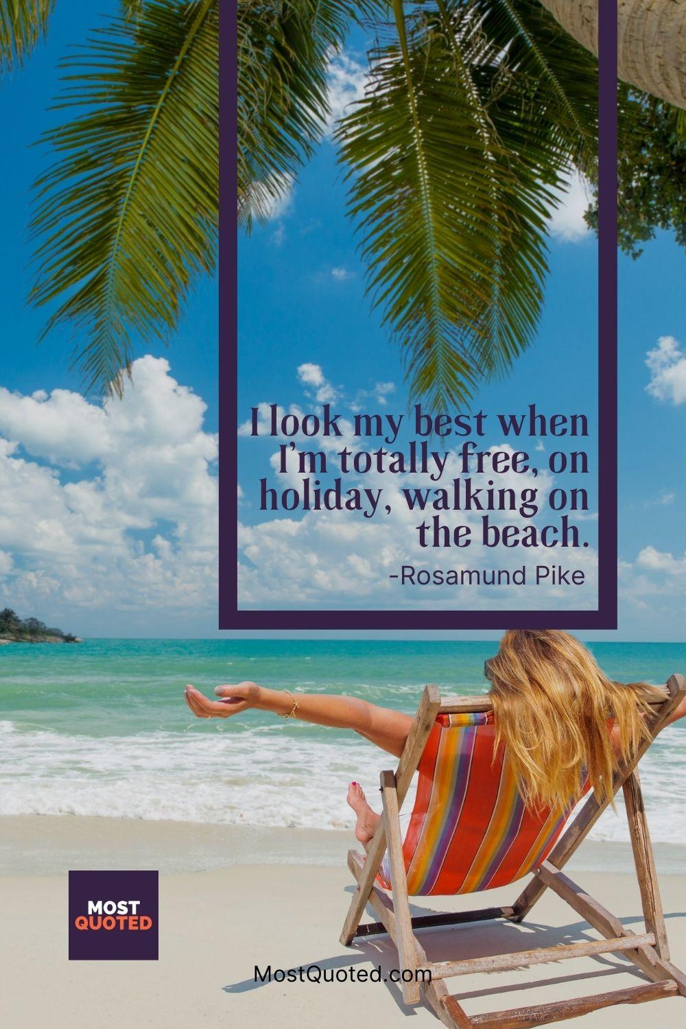 I look my best when I’m totally free, on holiday, walking on the beach. - Rosamund Pike