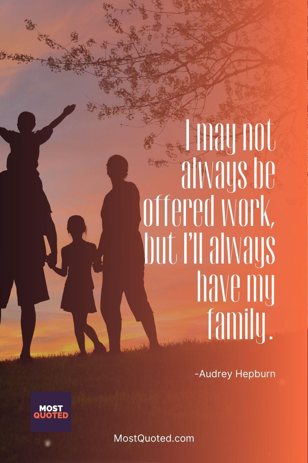 I may not always be offered work, but I’ll always have my family. - Audrey Hepburn