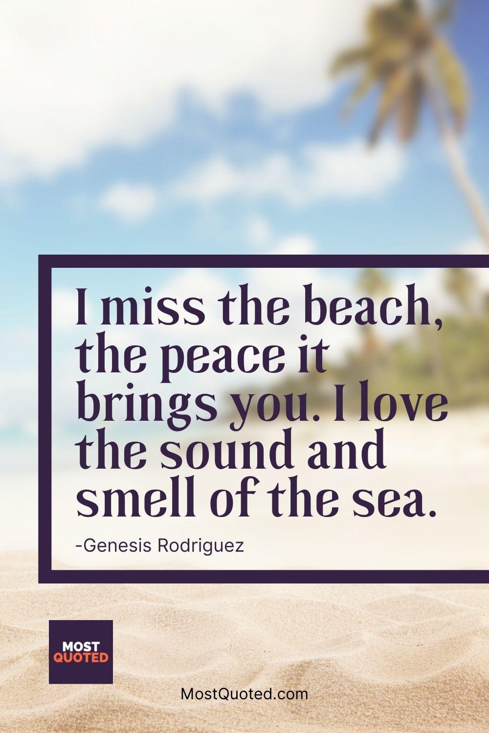 I miss the beach, the peace it brings you. I love the sound and smell of the sea. - Genesis Rodriguez