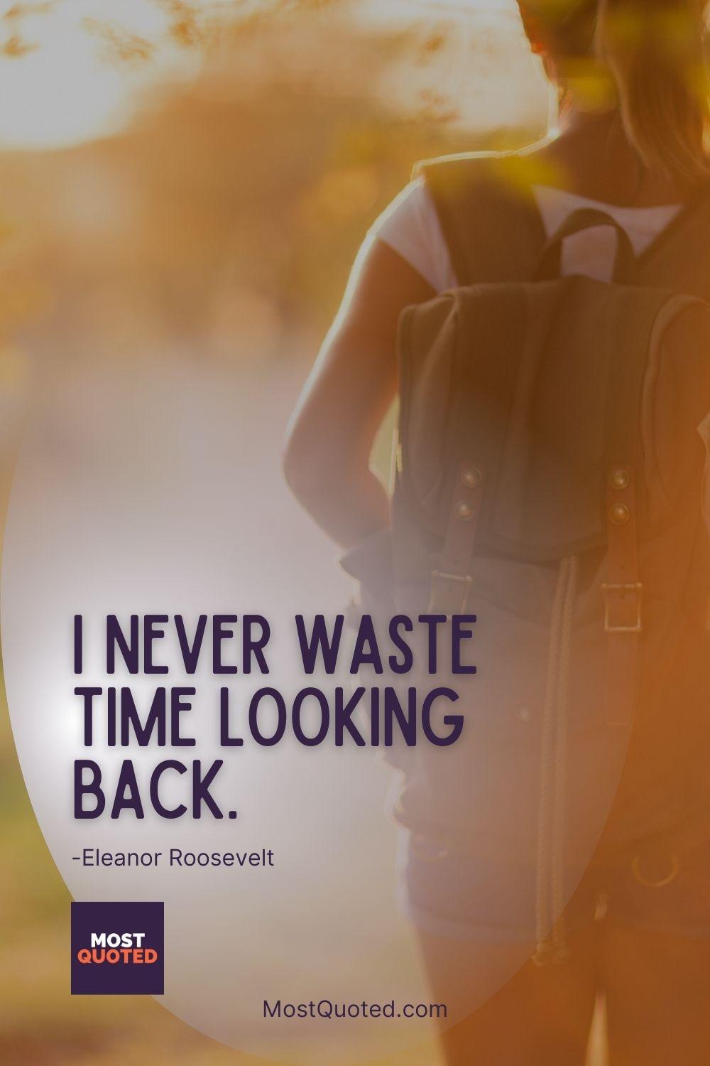 I never waste time looking back. - Eleanor Roosevelt