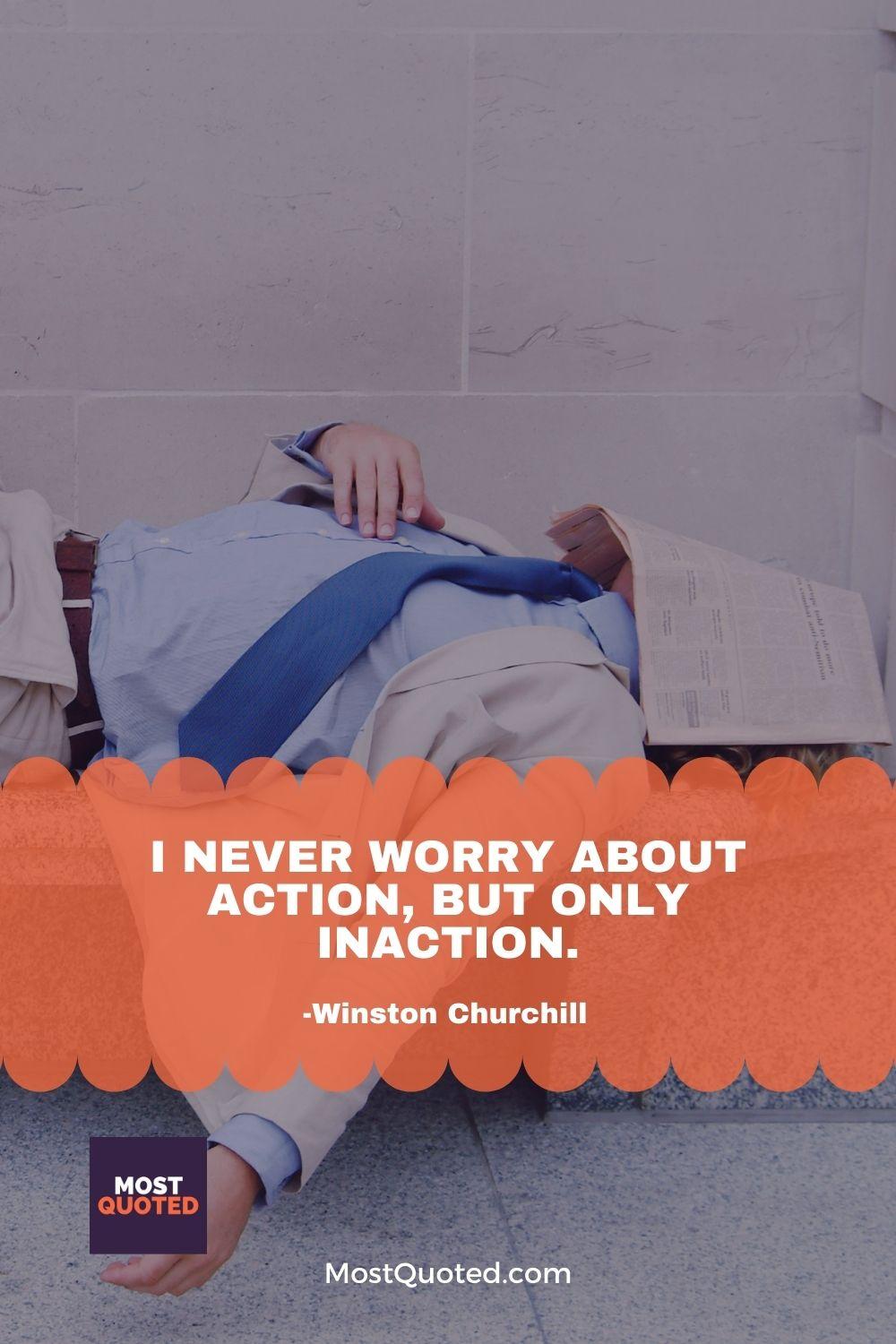 I never worry about action, but only inaction. - Winston Churchill