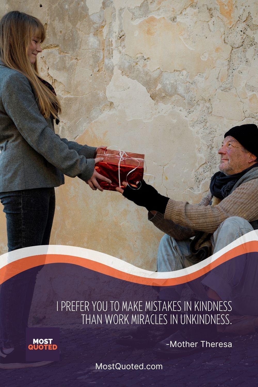 I prefer you to make mistakes in kindness than work miracles in unkindness. - Mother Teresa