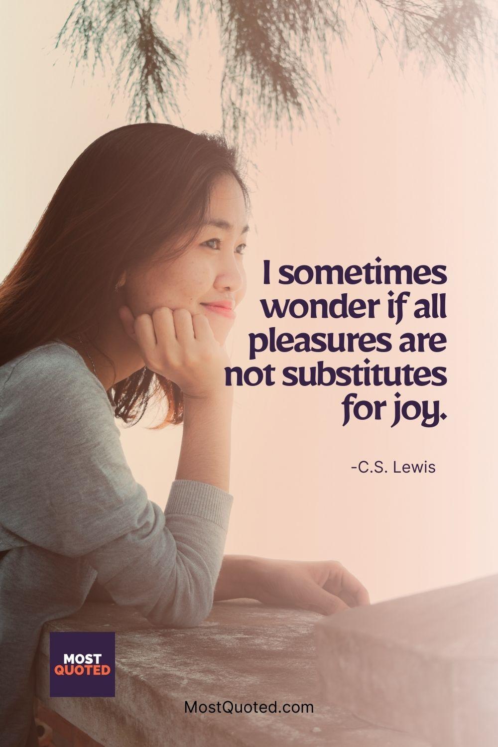 I sometimes wonder if all pleasures are not substitutes for joy. - C.S. Lewis