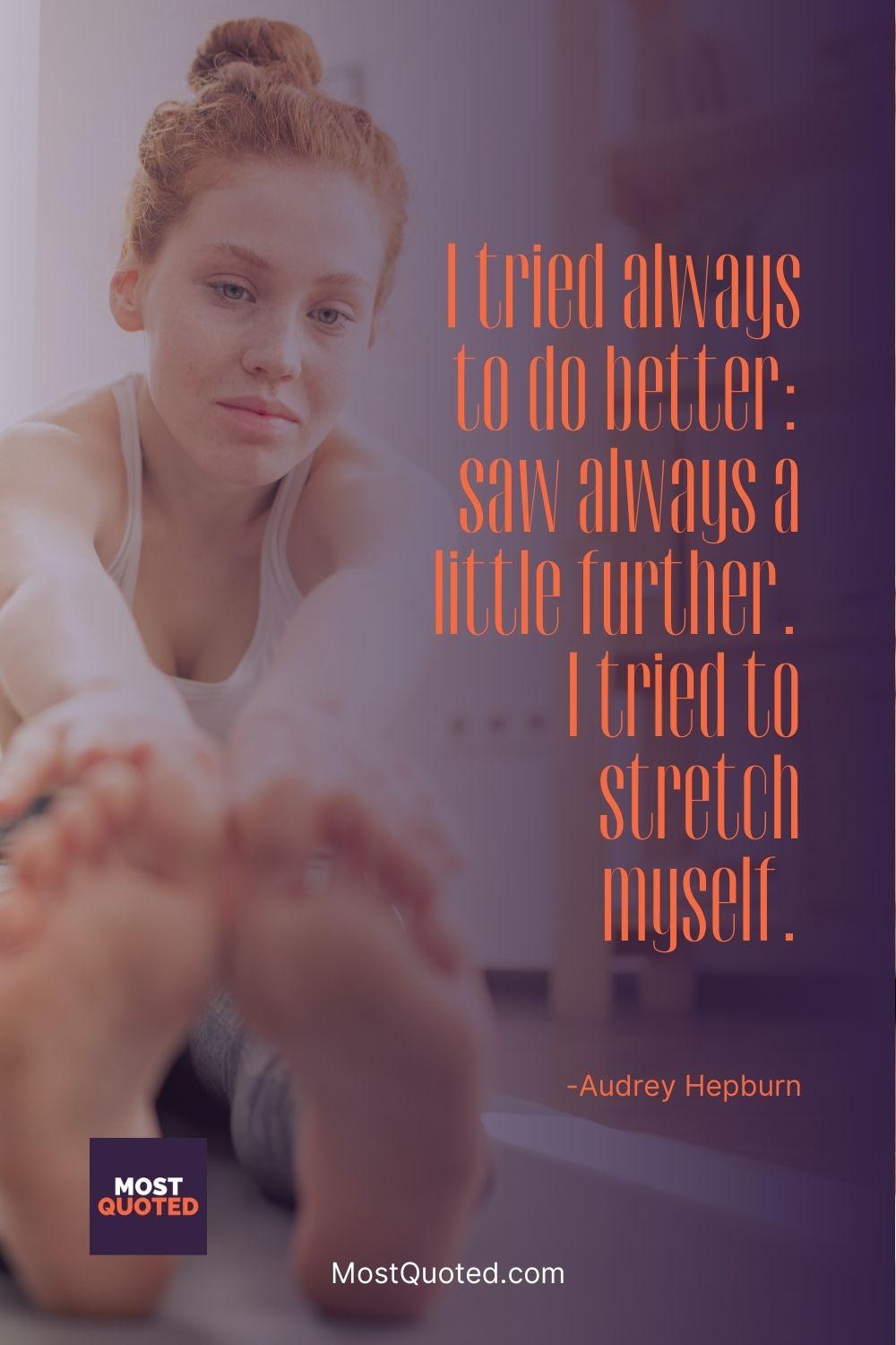 I tried always to do better: saw always a little further. I tried to stretch myself. - Audrey Hepburn