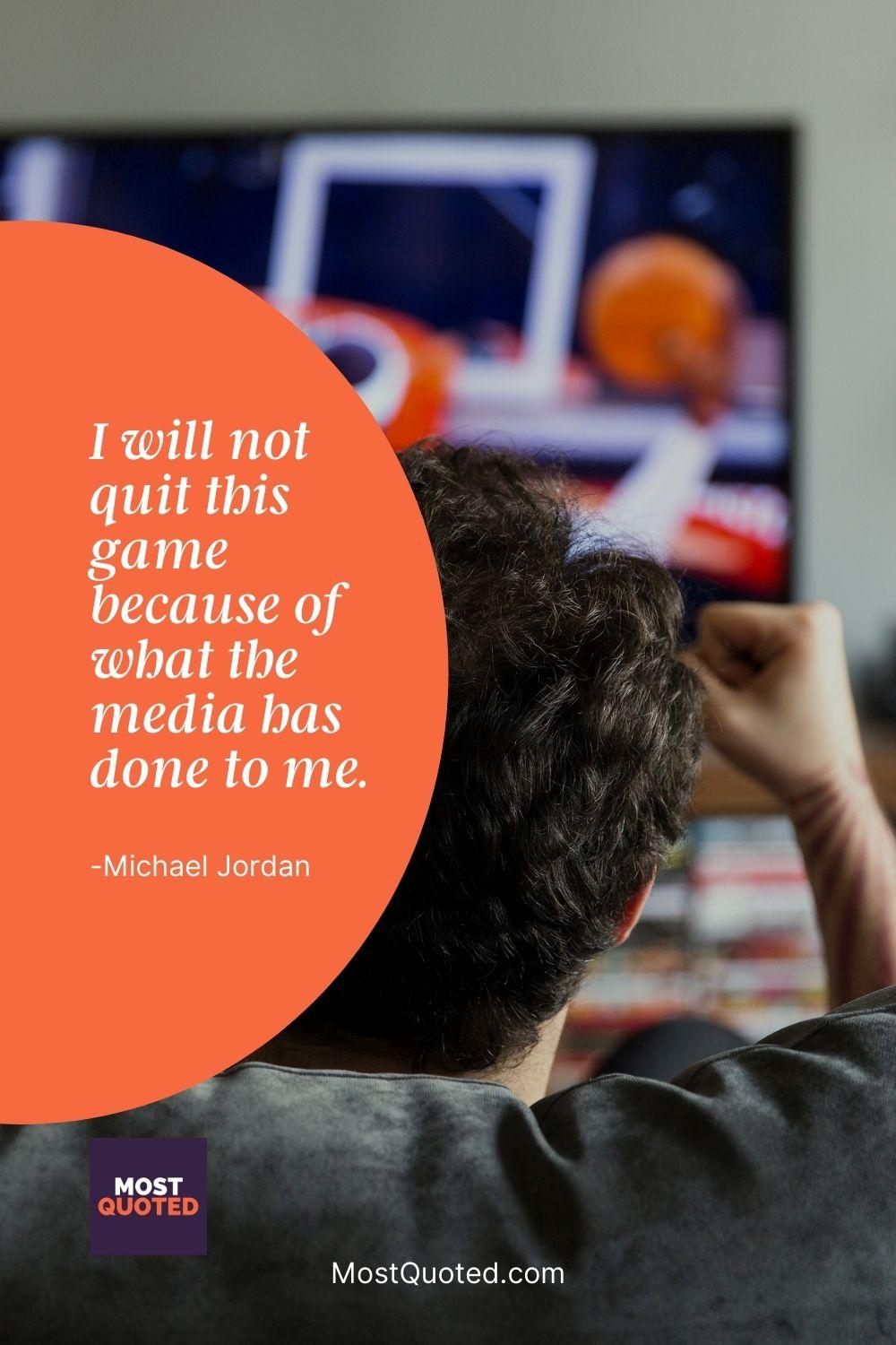 I will not quit this game because of what the media has done to me. - Michael Jordan