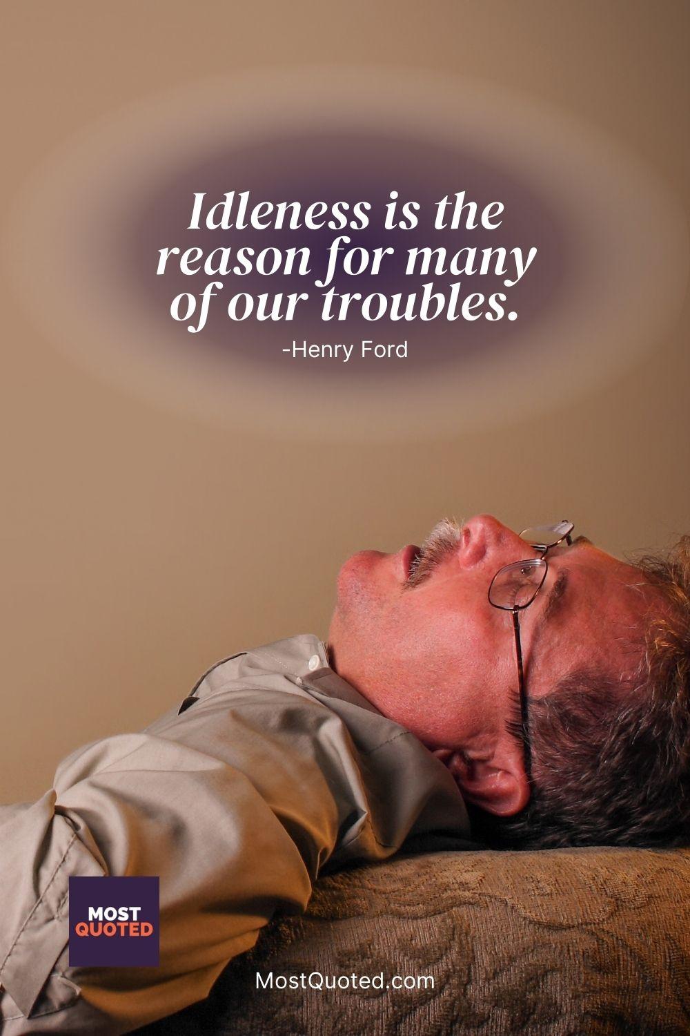 Idleness is the reason for many of our troubles. - Henry Ford