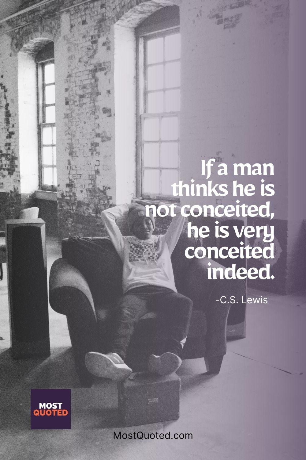If a man thinks he is not conceited, he is very conceited indeed. - C.S. Lewis