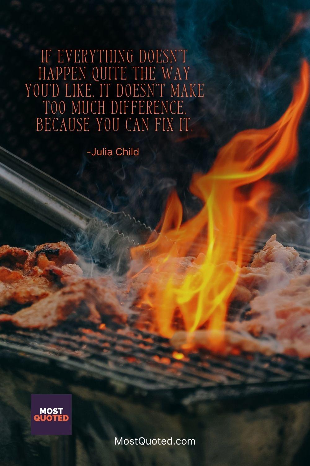 If everything doesn’t happen quite the way you’d like, it doesn’t make too much difference, because you can fix it. - Julia Child