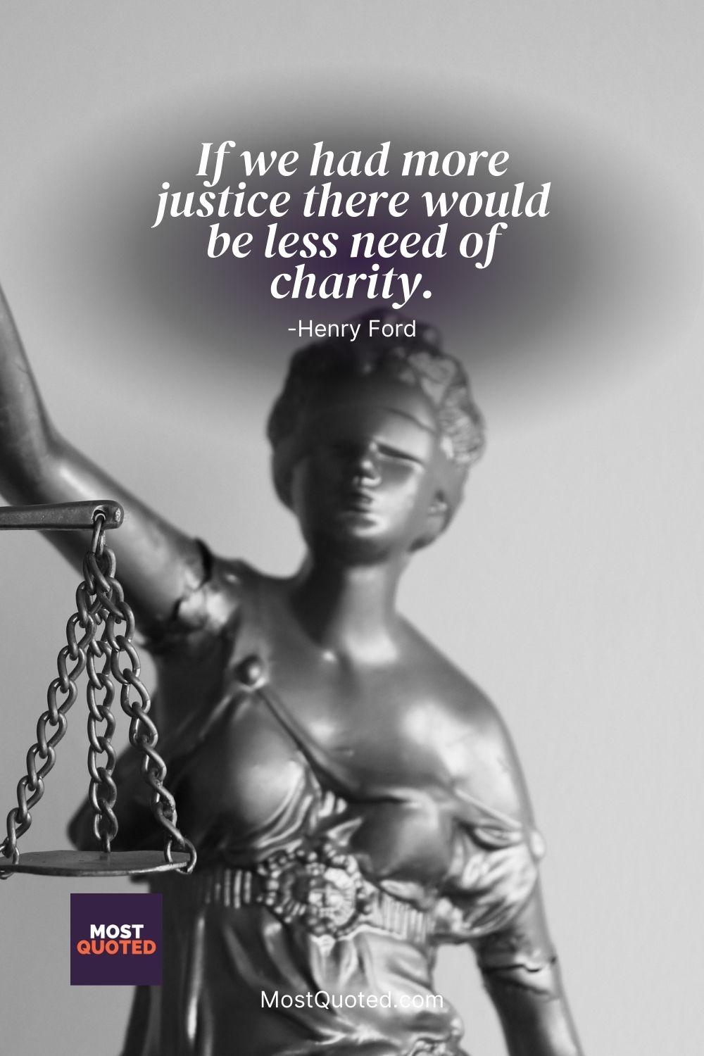 If we had more justice there would be less need of charity. - Henry Ford