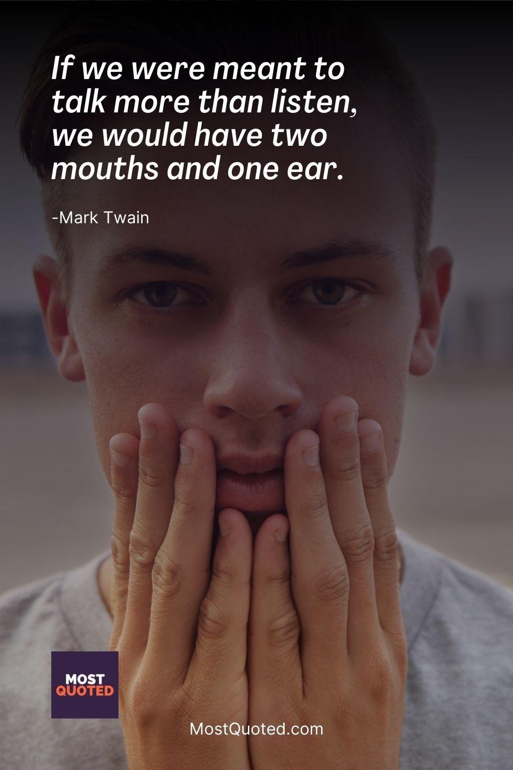 If we were meant to talk more than listen, we would have two mouths and one ear. - Mark Twain