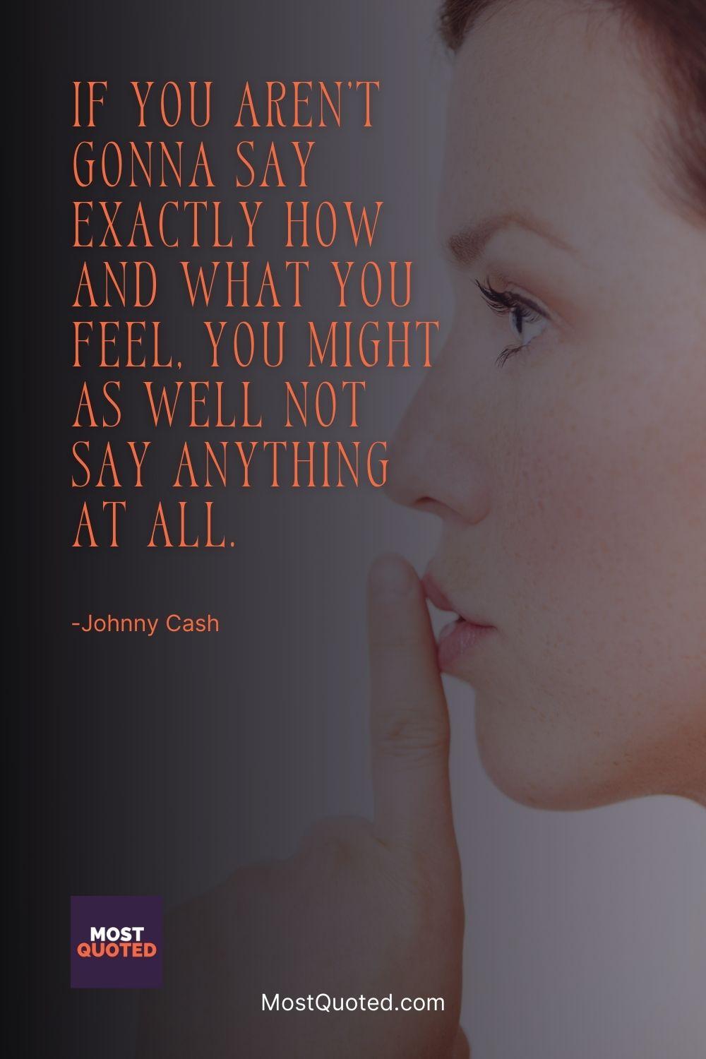 If you aren't gonna say exactly how and what you feel, you might as well not say anything at all. - Johnny Cash