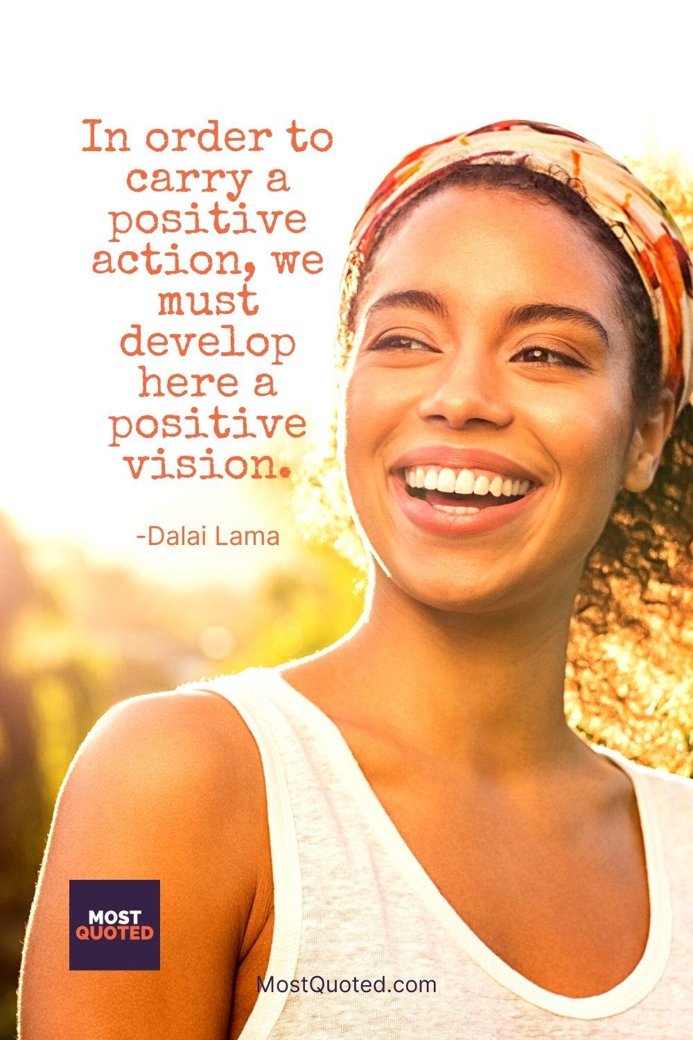 In order to carry a positive action, we must develop here a positive vision. - Dalai Lama
