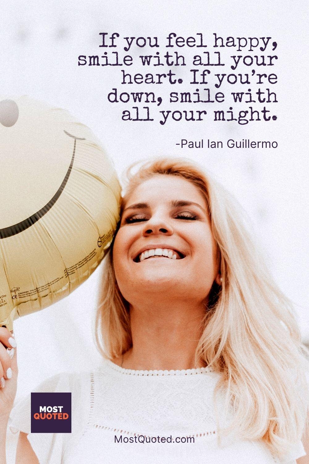 If you feel happy, smile with all your heart. If you’re down, smile with all your might. - Paul Ian Guillermo