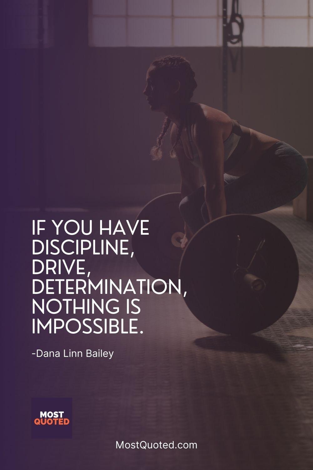 If you have discipline, drive, determination, nothing is impossible.