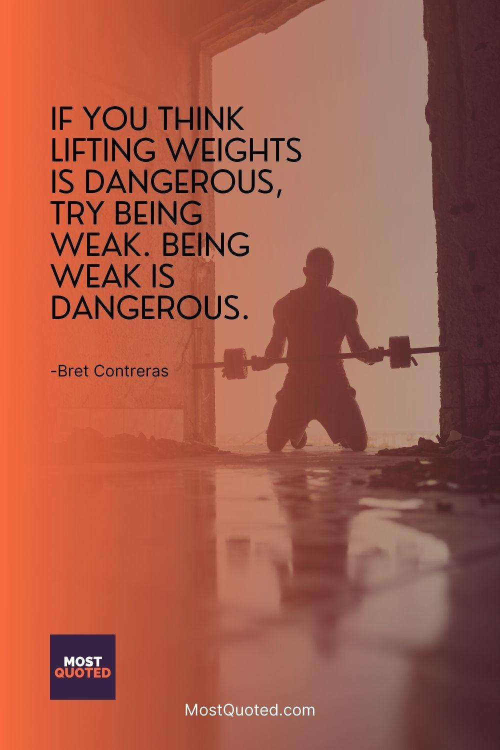 If you think lifting weights is dangerous, try being weak. Being weak is dangerous.