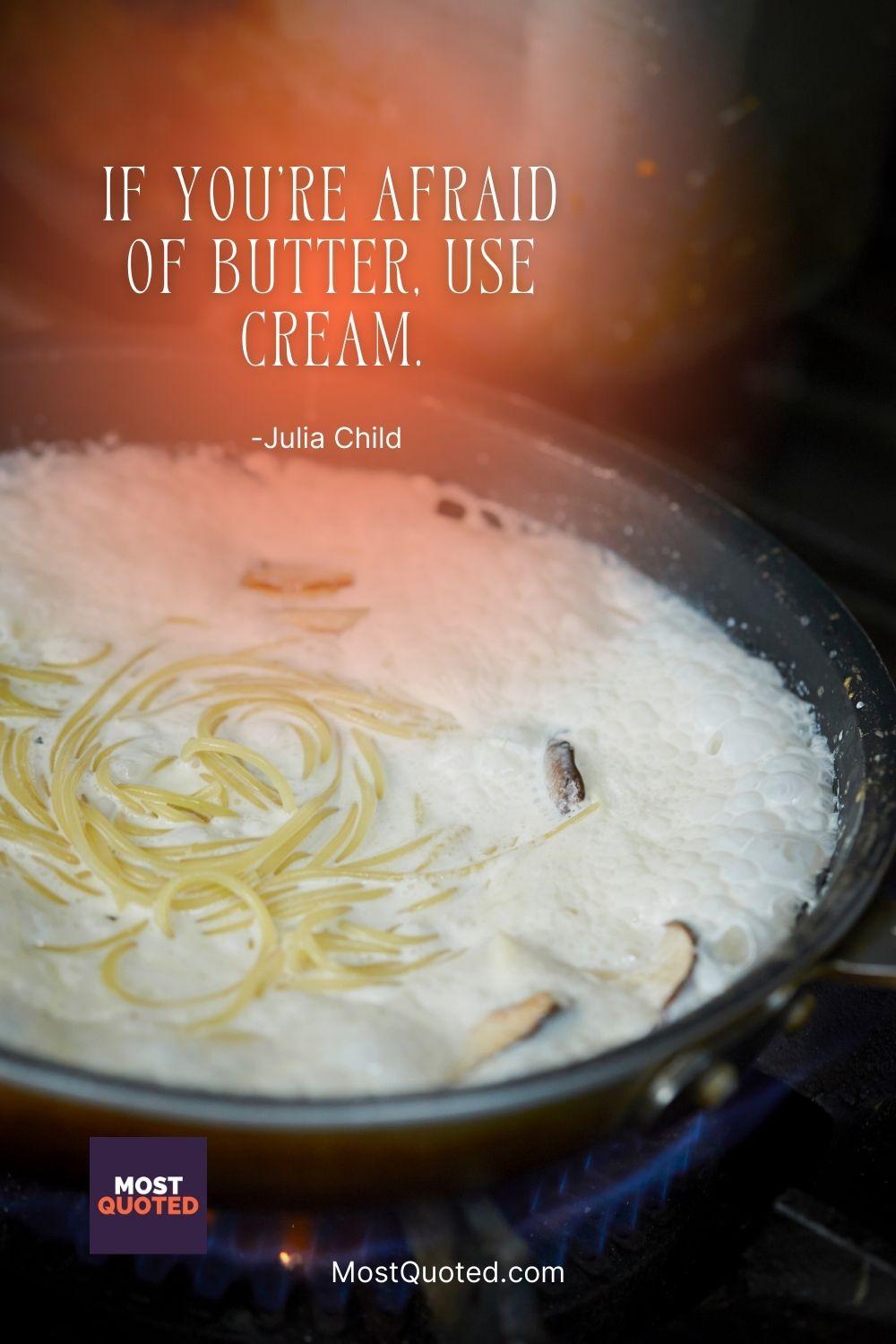 If you’re afraid of butter, use cream. - Julia Child