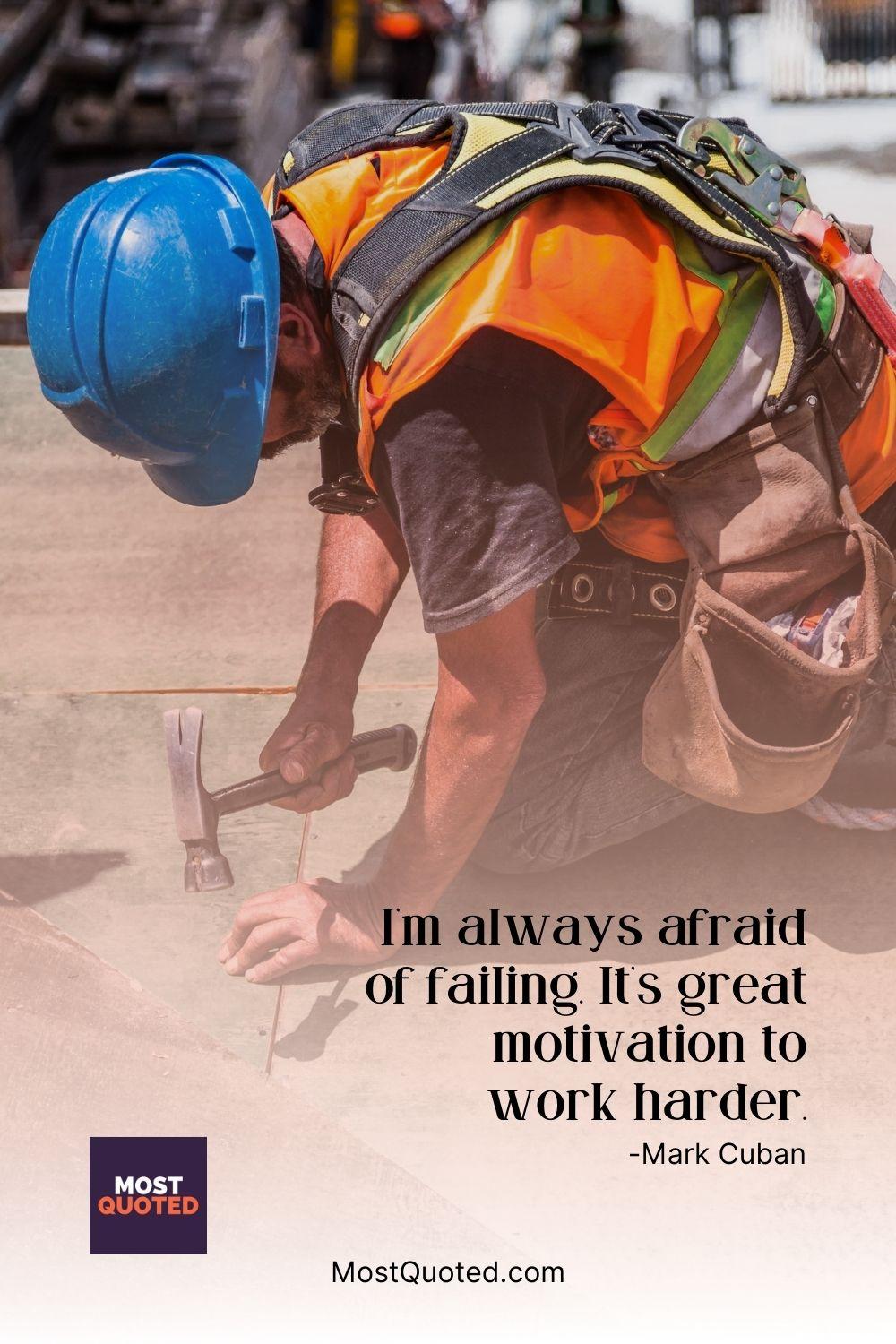 I’m always afraid of failing. It’s great motivation to work harder. - Mark Cuban