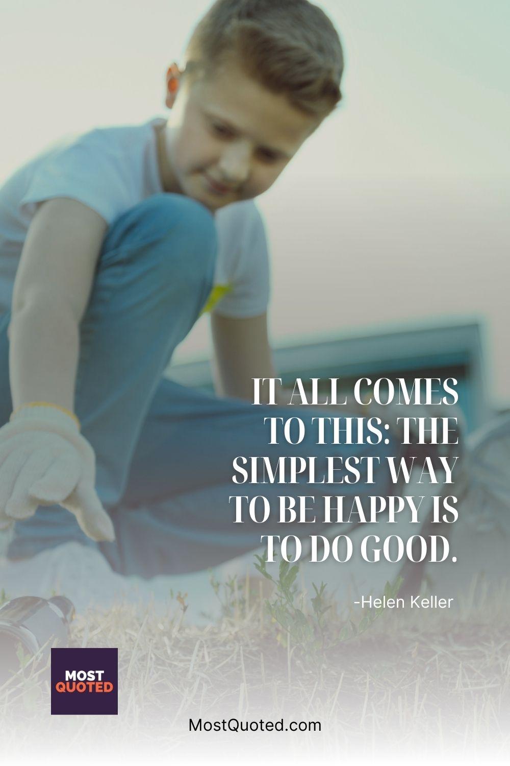 It all comes to this: the simplest way to be happy is to do good. - Helen Keller