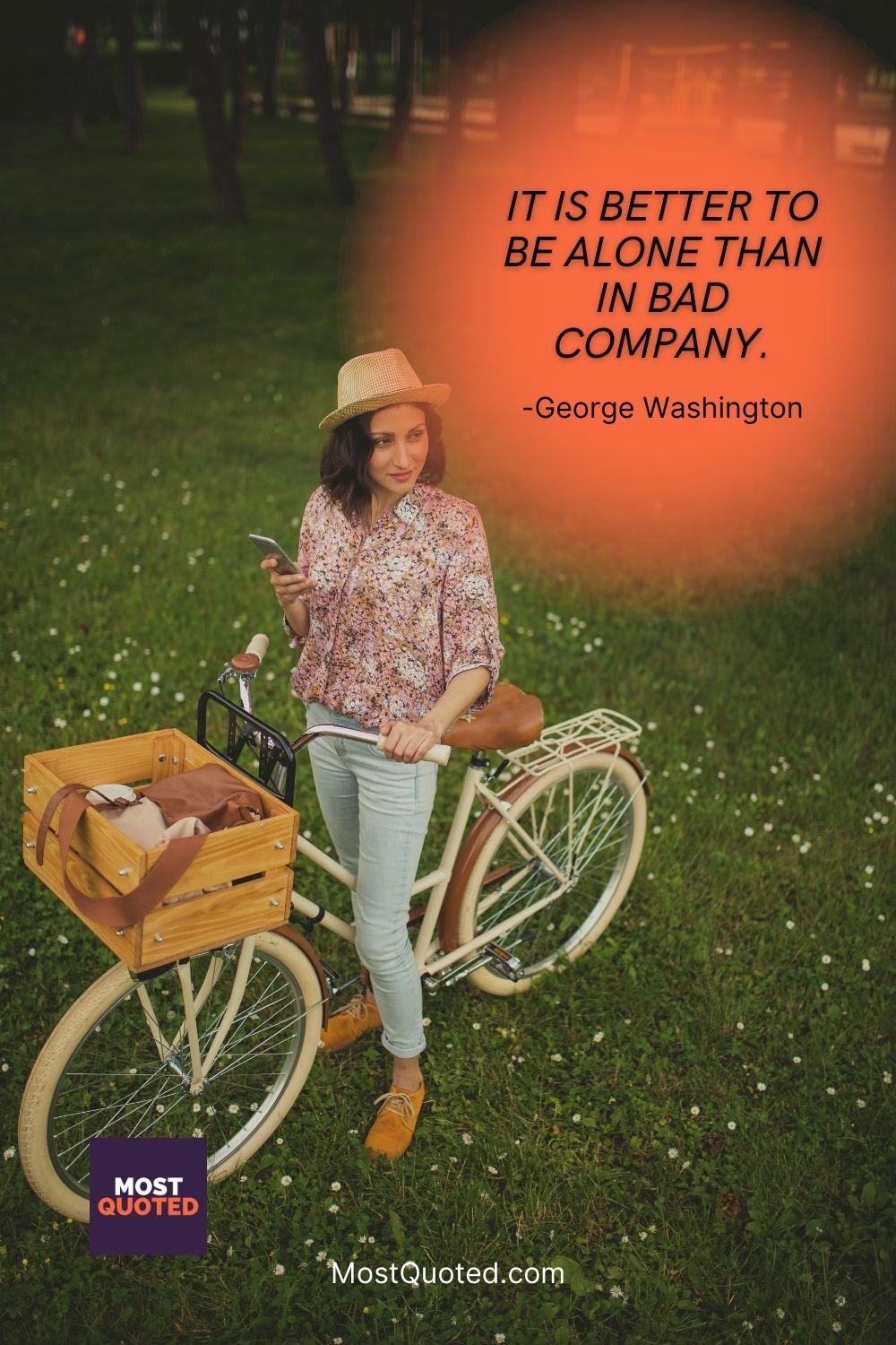 It is better to be alone than in bad company. - George Washington