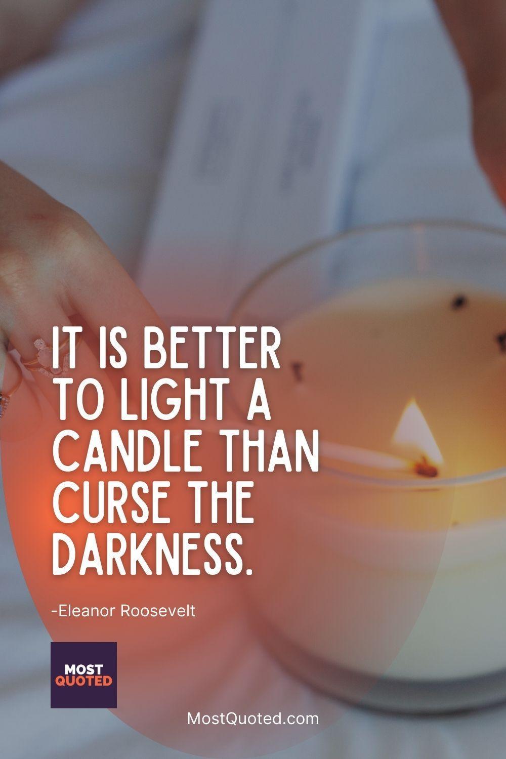It is better to light a candle than curse the darkness. - Eleanor Roosevelt