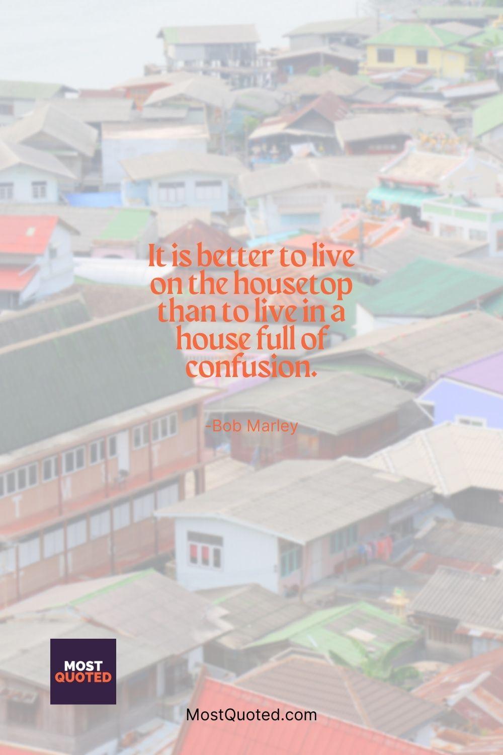 It is better to live on the housetop than to live in a house full of confusion. - Bob Marley