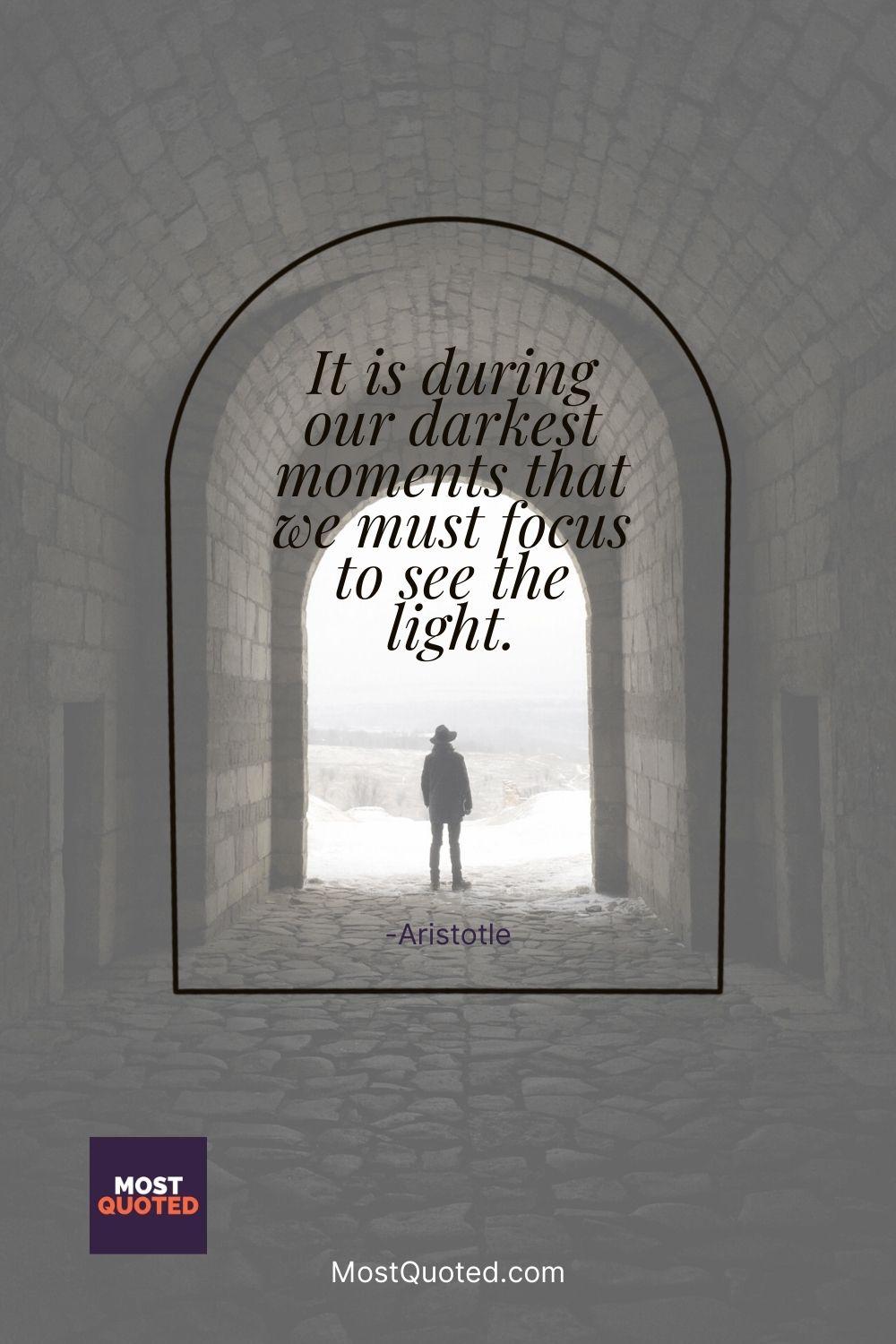 It is during our darkest moments that we must focus to see the light. - Aristotle