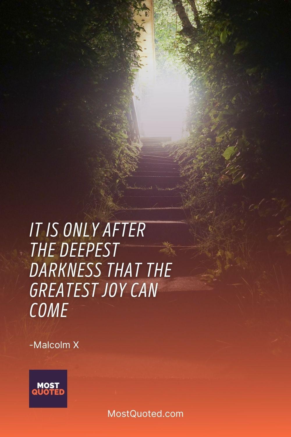 It is only after the deepest darkness that the greatest joy can come - Malcolm X