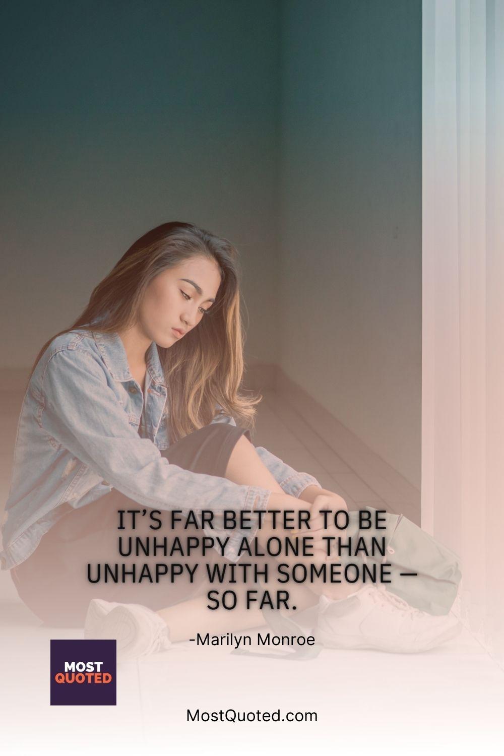 It’s far better to be unhappy alone than unhappy with someone — so far. - Marilyn Monroe