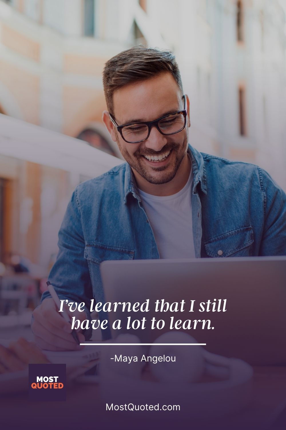 I’ve learned that I still have a lot to learn. - Maya Angelou