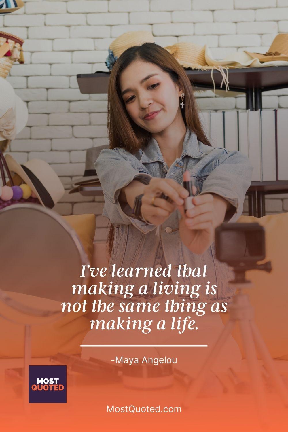 I’ve learned that making a living is not the same thing as making a life. - Maya Angelou