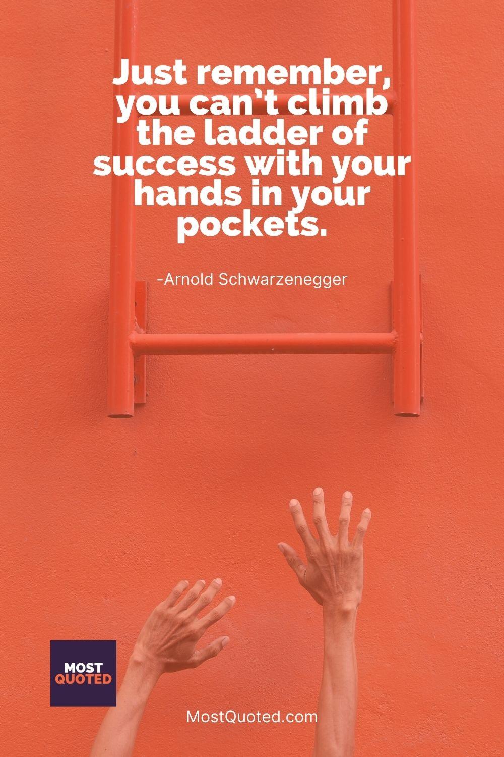 Just remember, you can’t climb the ladder of success with your hands in your pockets. - Arnold Schwarzenegger