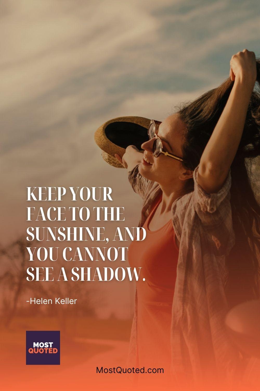 Keep your face to the sunshine, and you cannot see a shadow. - Helen Keller