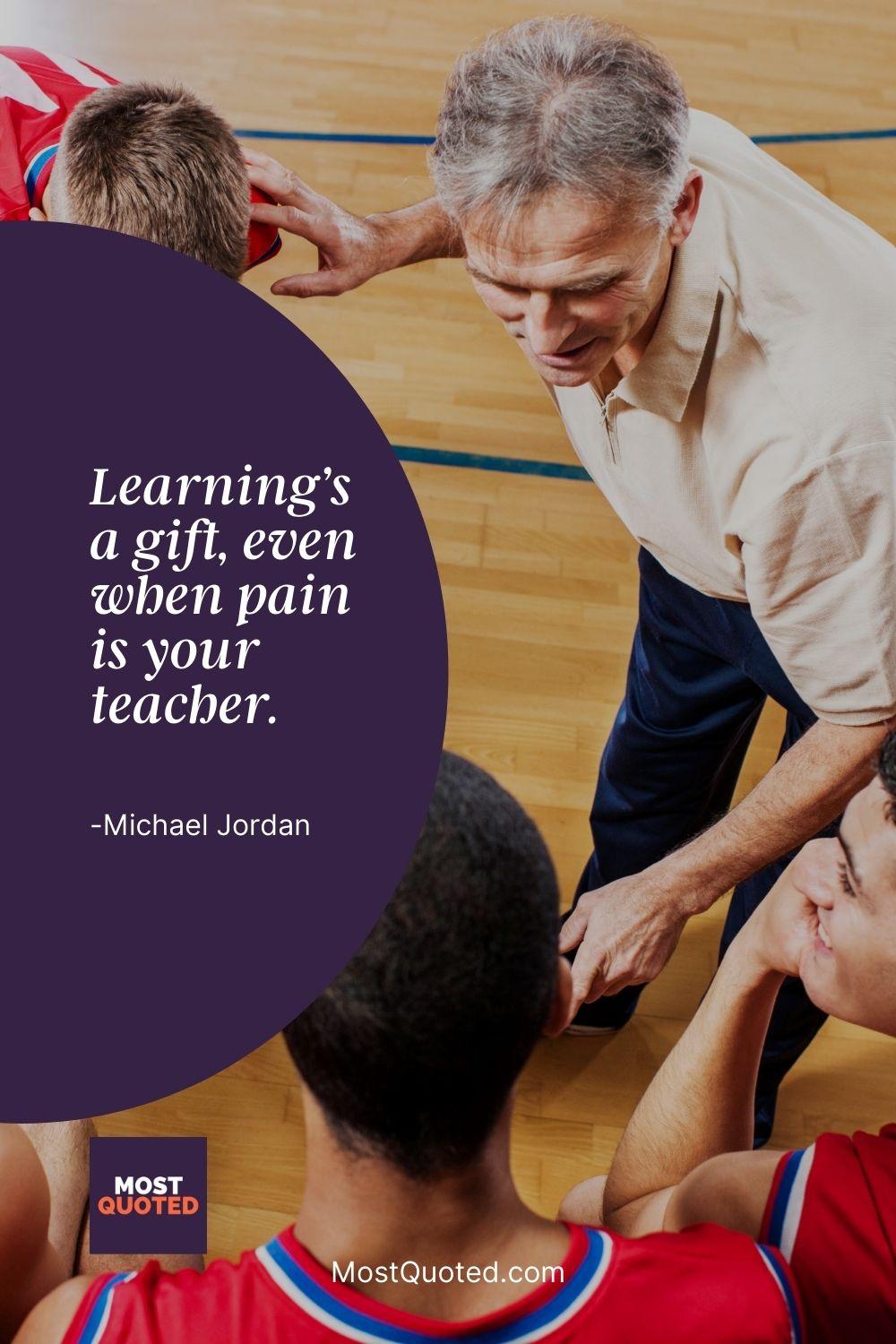 Learning’s a gift, even when pain is your teacher. - Michael Jordan