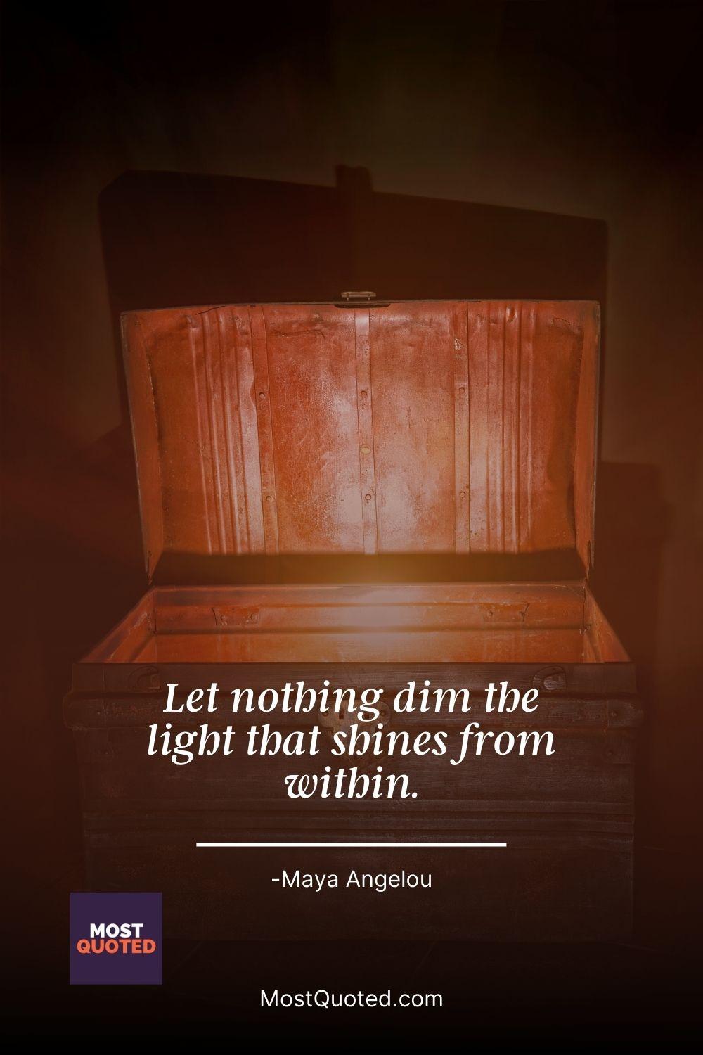 Let nothing dim the light that shines from within. - Maya Angelou