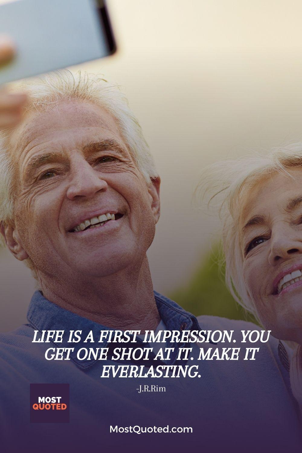 Life is a first impression. You get one shot at it. Make it everlasting.