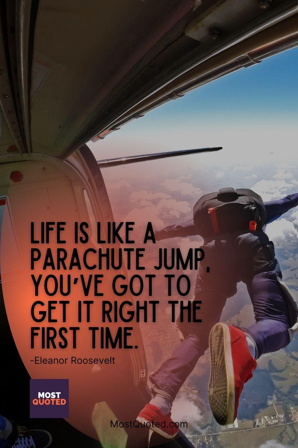 Life is like a parachute jump, you’ve got to get it right the first time. - Eleanor Roosevelt