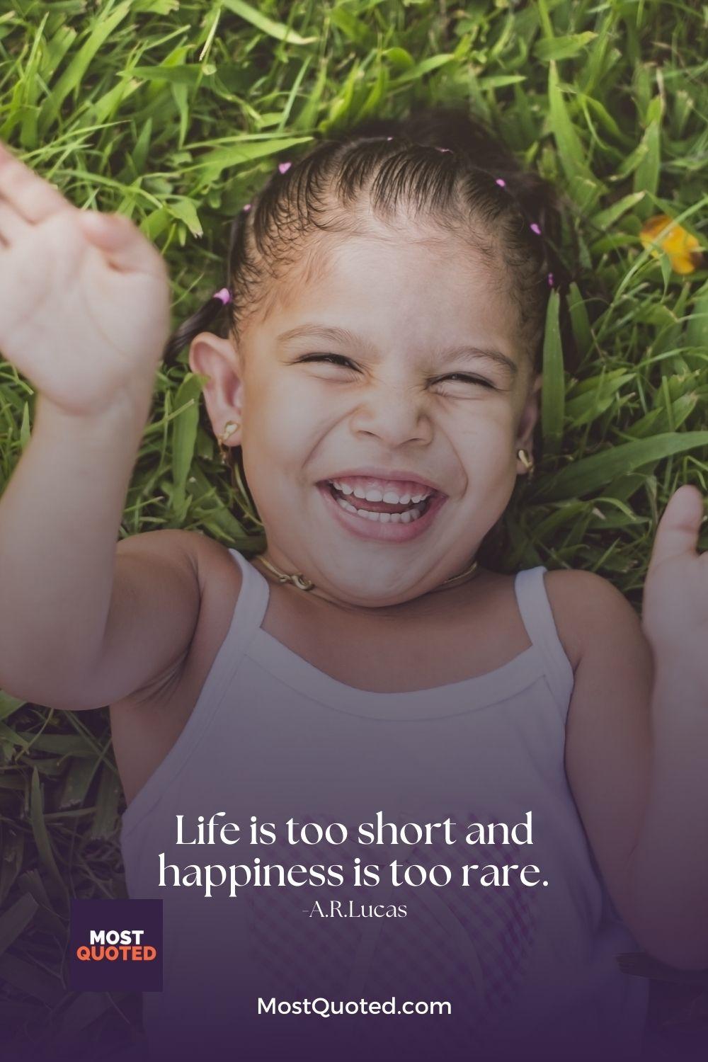 Life is too short and happiness is too rare. - A.R.Lucas