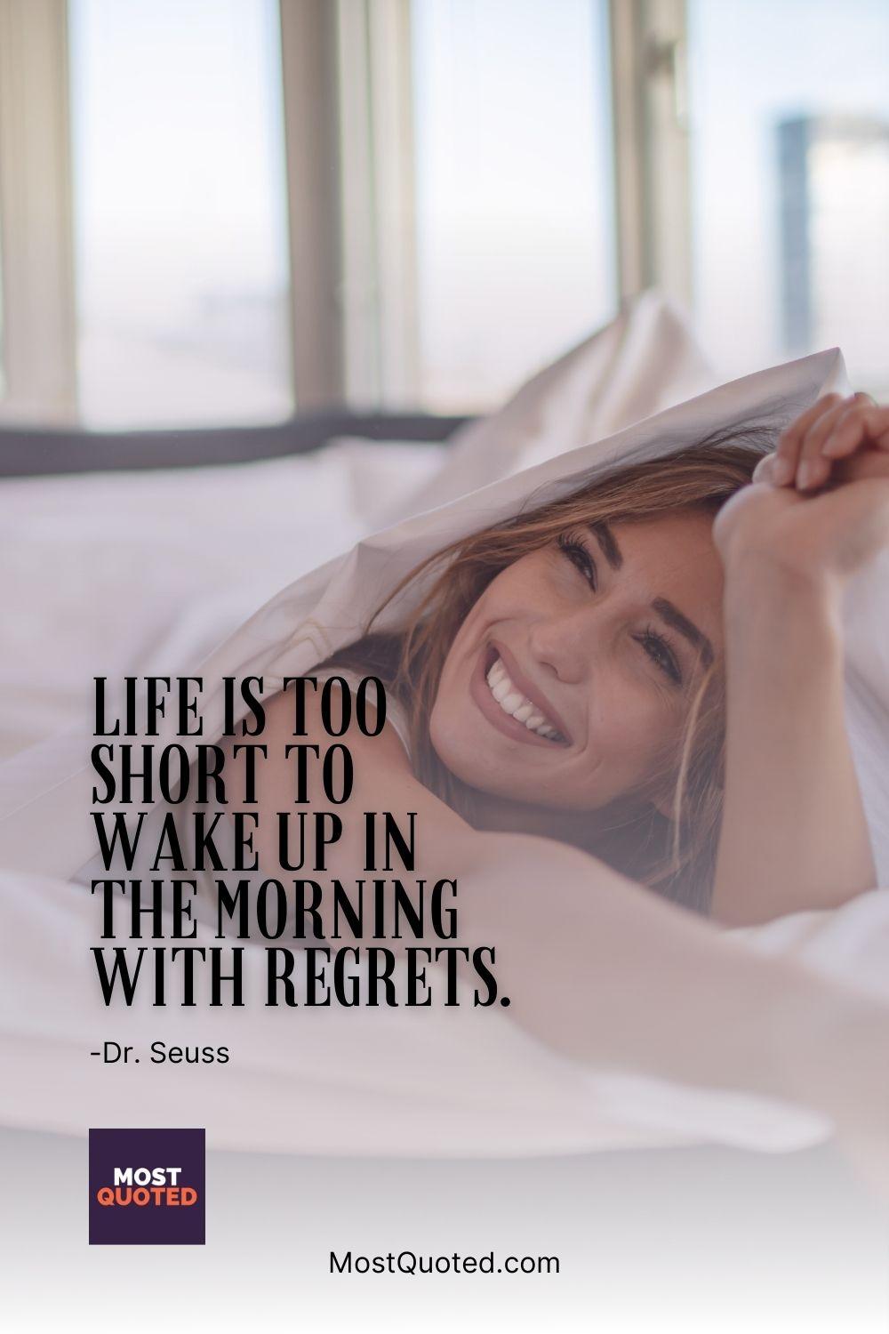 Life is too short to wake up in the morning with regrets. - Dr. Seuss