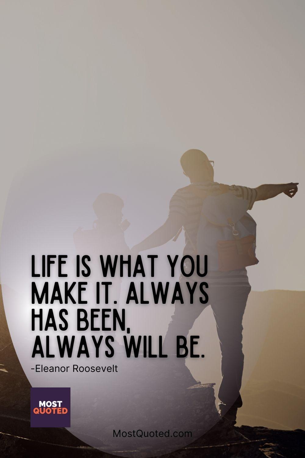 Life is what you make it. Always has been, always will be. - Eleanor Roosevelt