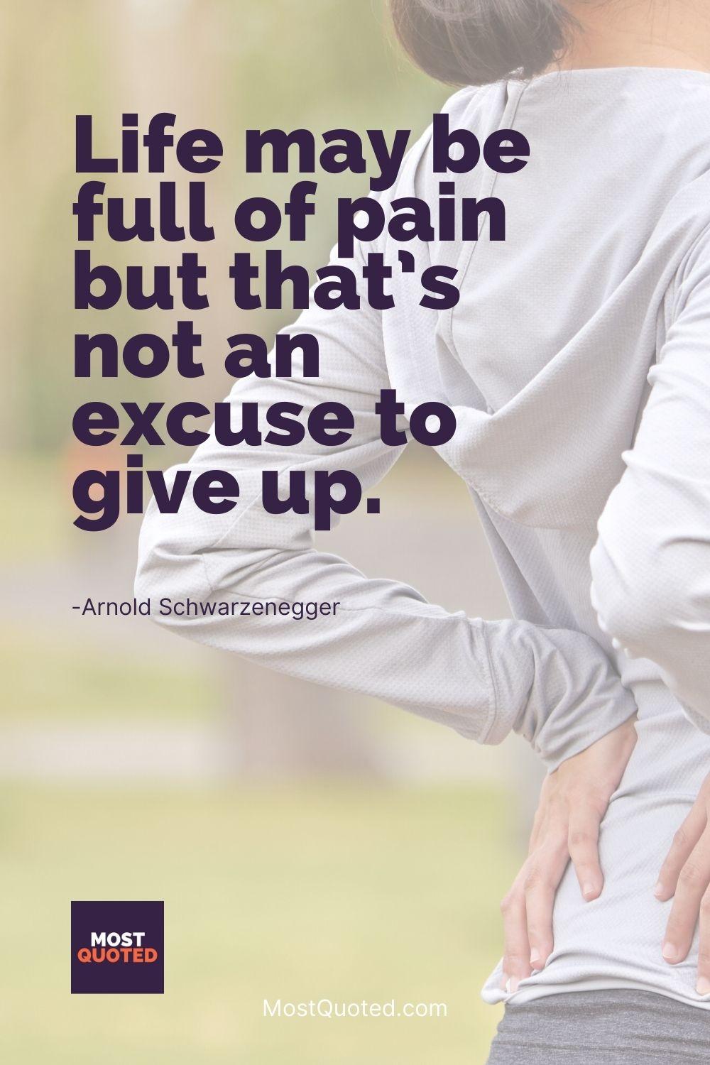 Life may be full of pain but that’s not an excuse to give up. - Arnold Schwarzenegger
