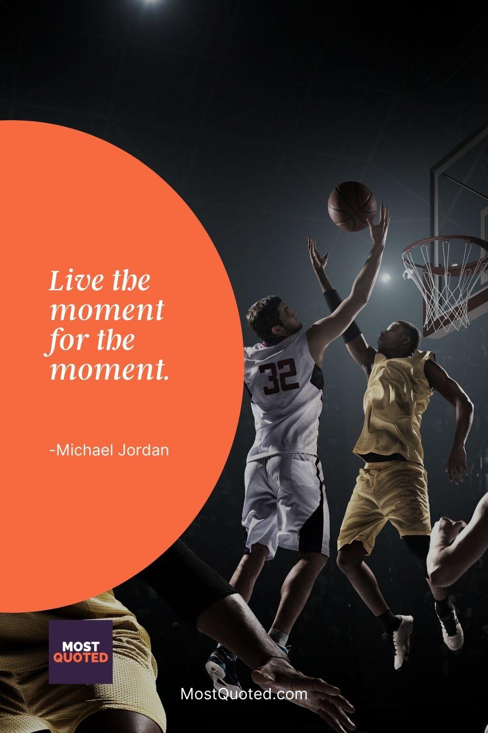 Live the moment for the moment. - Michael Jordan