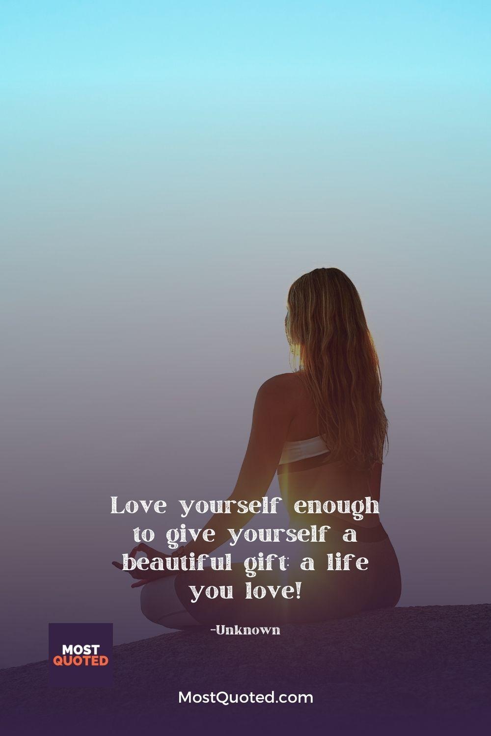 Love yourself enough to give yourself a beautiful gift: a life you love!