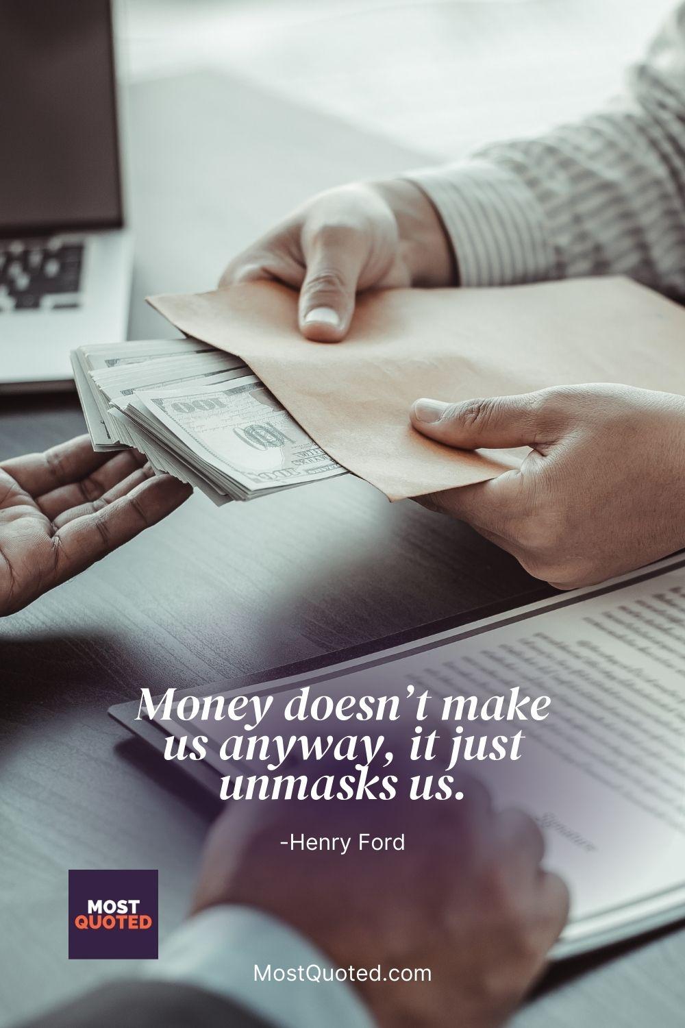 Money doesn’t make us anyway, it just unmasks us. - Henry Ford