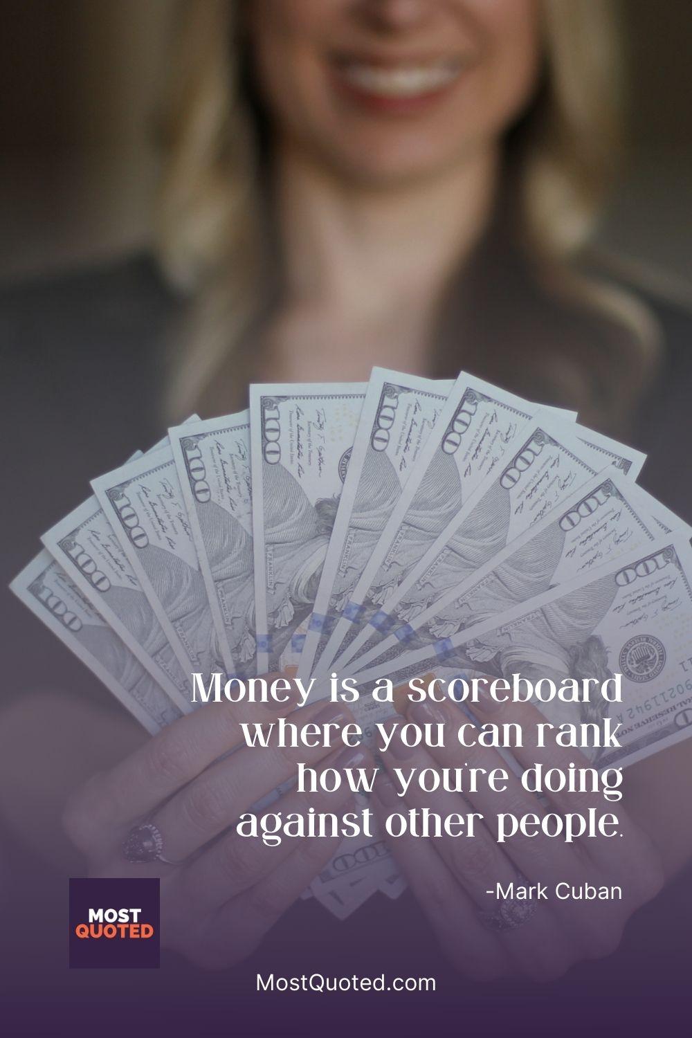 Money is a scoreboard where you can rank how you’re doing against other people. - Mark Cuban