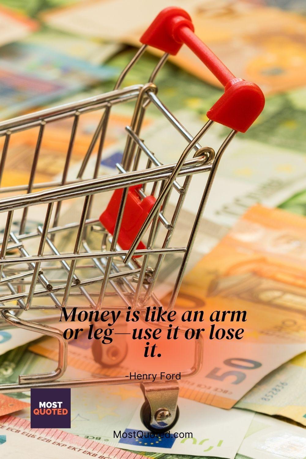 Money is like an arm or leg—use it or lose it. - Henry Ford