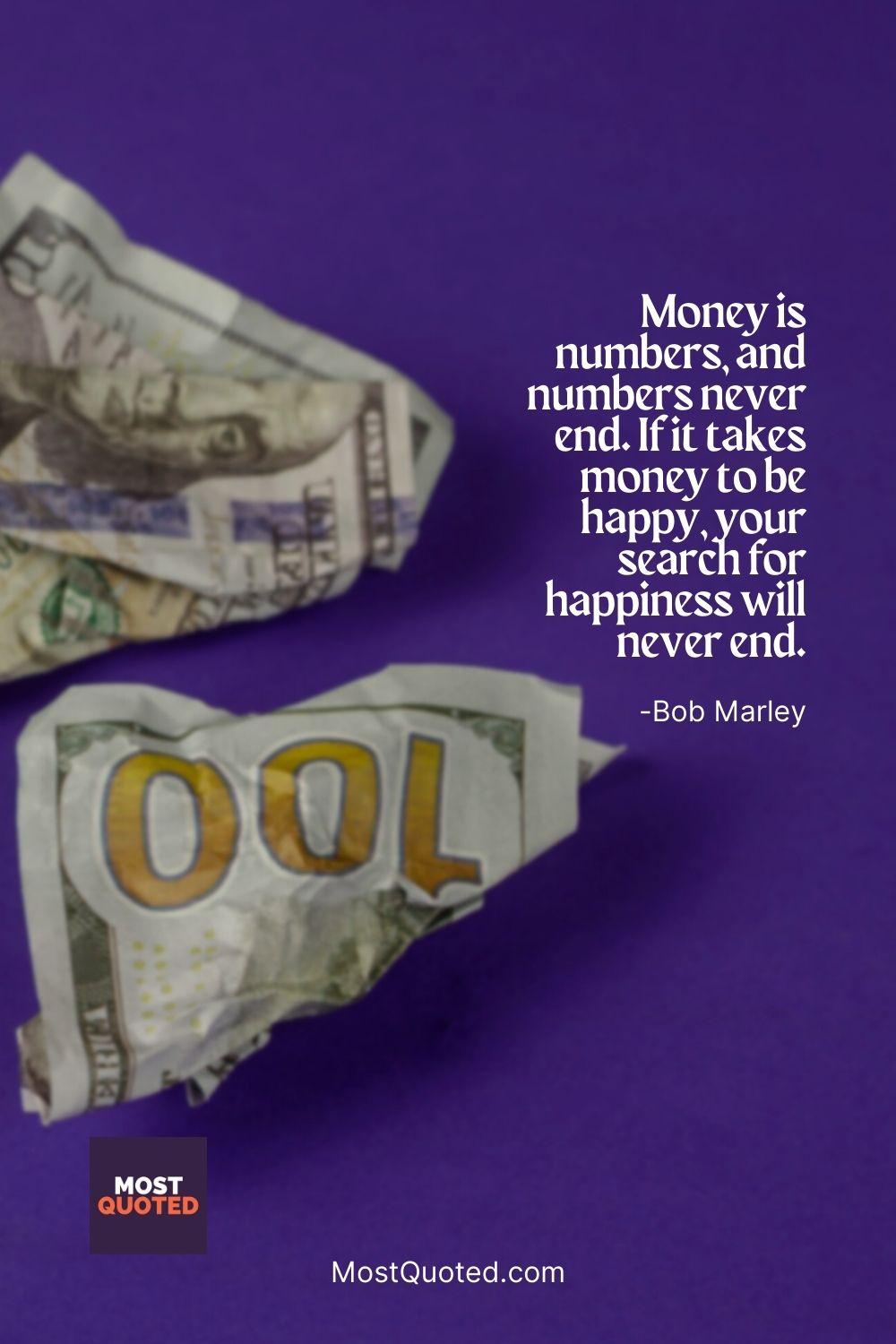 Money is numbers, and numbers never end. If it takes money to be happy, your search for happiness will never end. - Bob Marley