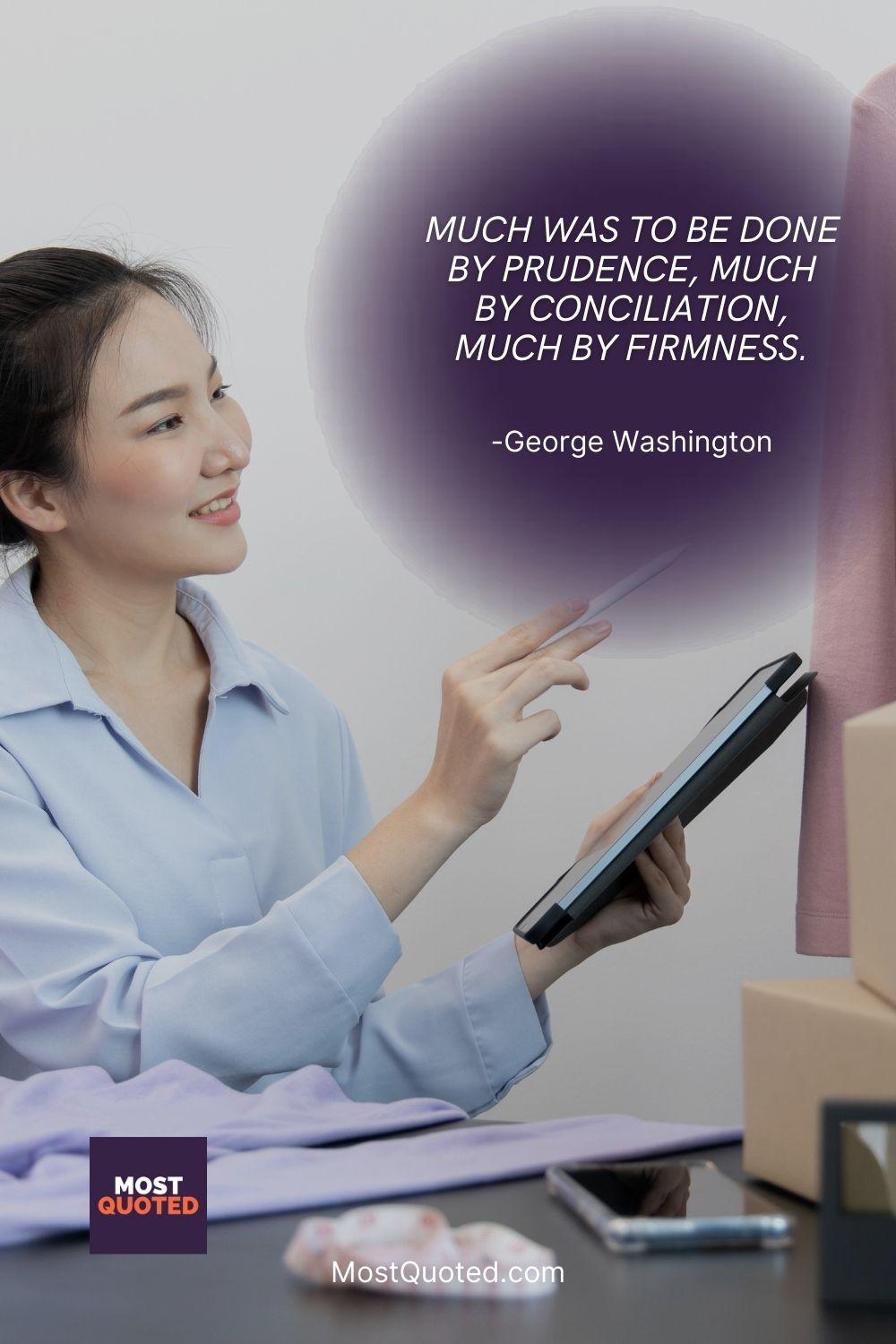 Much was to be done by prudence, much by conciliation, much by firmness. - George Washington