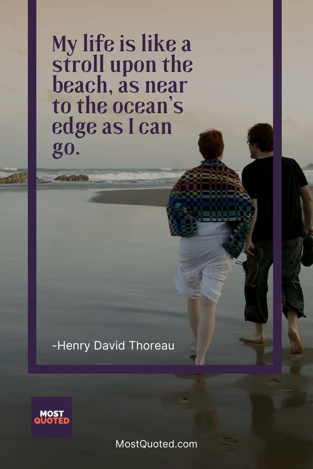 My life is like a stroll upon the beach, as near to the ocean’s edge as I can go. - Henry David Thoreau