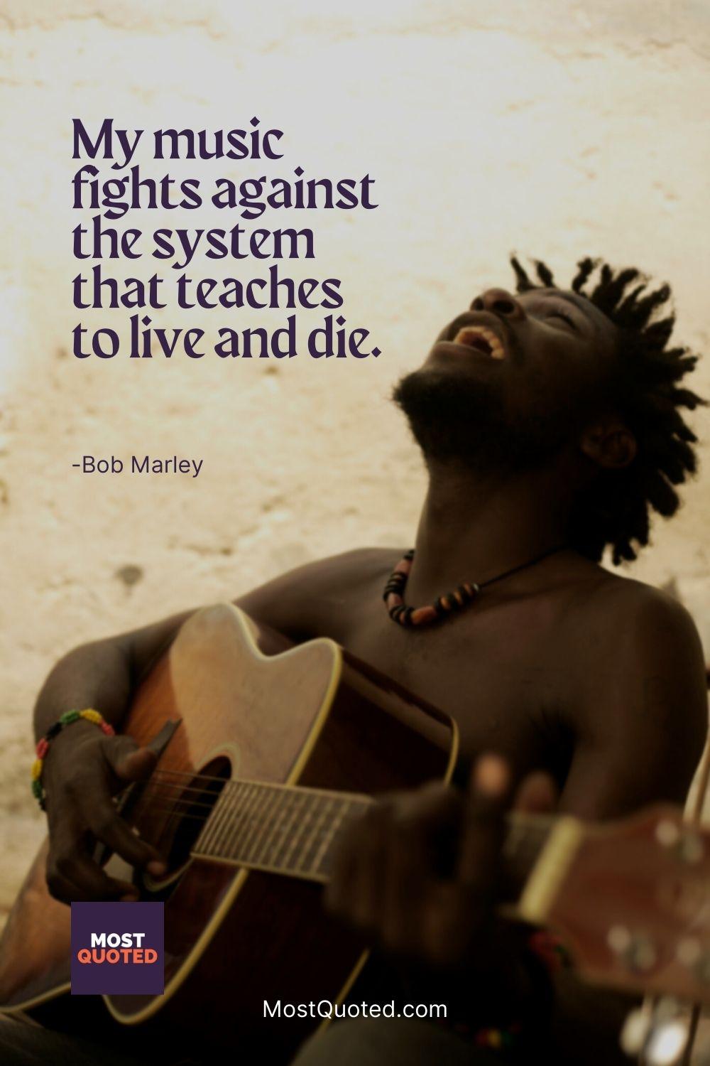 My music fights against the system that teaches to live and die. - Bob Marley
